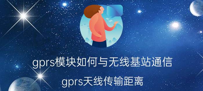 gprs模块如何与无线基站通信 gprs天线传输距离？